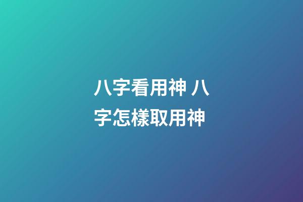 八字看用神 八字怎樣取用神
